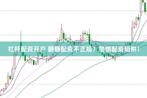 杠杆配资开户 翻翻配资不正规？警惕配资陷阱！
