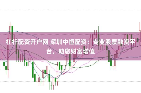 杠杆配资开户网 深圳中恒配资：专业股票融资平台，助您财富增值
