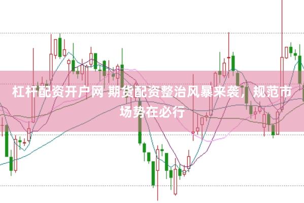 杠杆配资开户网 期货配资整治风暴来袭，规范市场势在必行