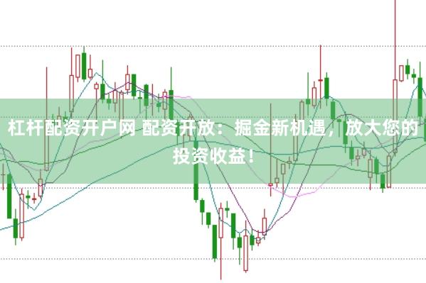 杠杆配资开户网 配资开放：掘金新机遇，放大您的投资收益！