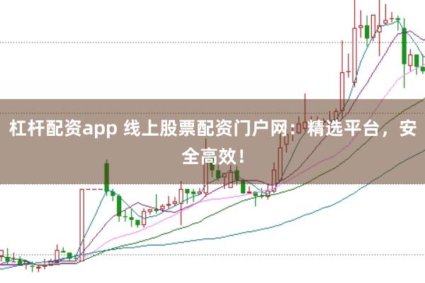 杠杆配资app 线上股票配资门户网：精选平台，安全高效！
