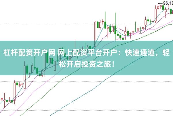 杠杆配资开户网 网上配资平台开户：快速通道，轻松开启投资之旅！