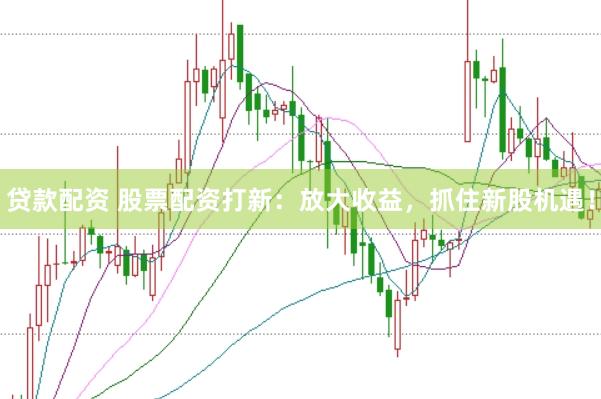 贷款配资 股票配资打新：放大收益，抓住新股机遇！
