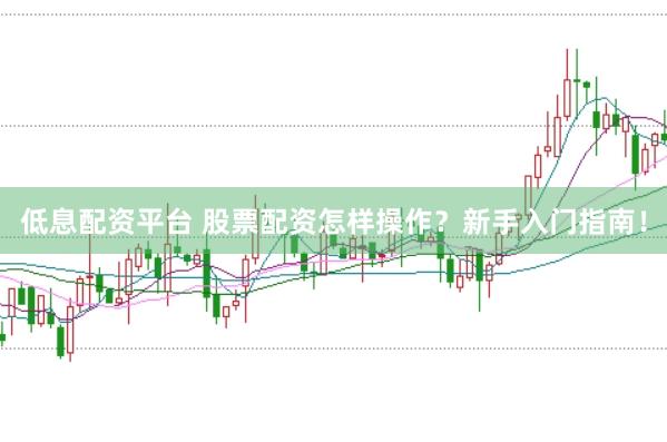低息配资平台 股票配资怎样操作？新手入门指南！