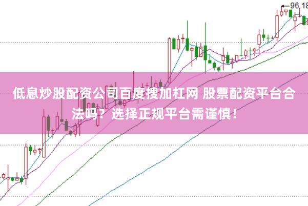 低息炒股配资公司百度搜加杠网 股票配资平台合法吗？选择正规平台需谨慎！