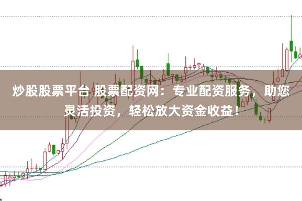 炒股股票平台 股票配资网：专业配资服务，助您灵活投资，轻松放大资金收益！