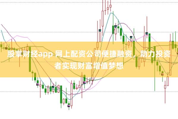 股掌财经app 网上配资公司便捷融资，助力投资者实现财富增值梦想