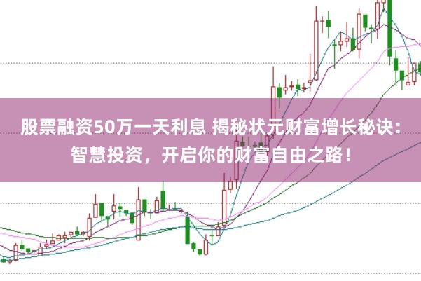 股票融资50万一天利息 揭秘状元财富增长秘诀：智慧投资，开启你的财富自由之路！