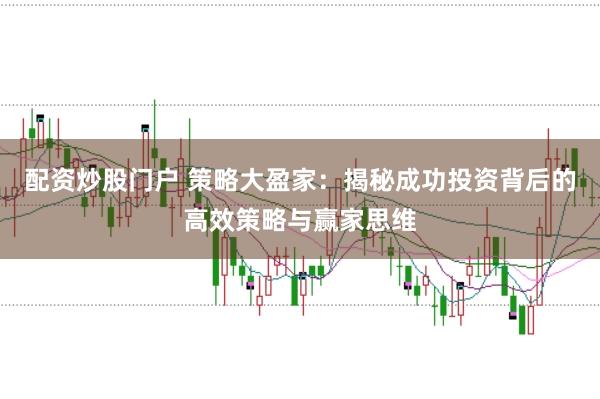 配资炒股门户 策略大盈家：揭秘成功投资背后的高效策略与赢家思维