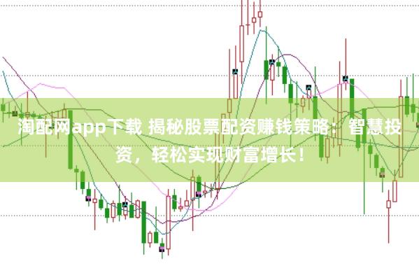 淘配网app下载 揭秘股票配资赚钱策略：智慧投资，轻松实现财富增长！