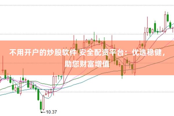 不用开户的炒股软件 安全配资平台：优选稳健，助您财富增值