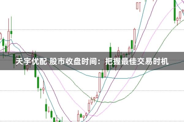 天宇优配 股市收盘时间：把握最佳交易时机