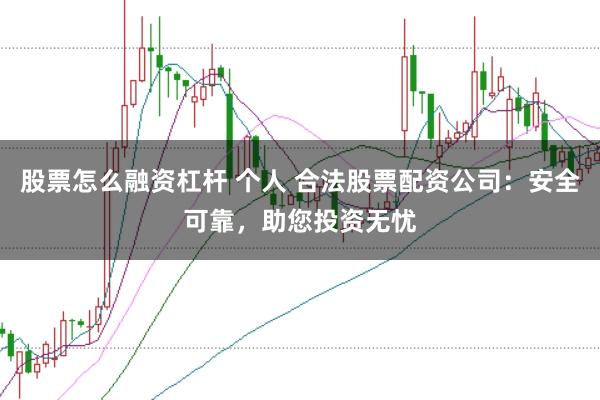 股票怎么融资杠杆 个人 合法股票配资公司：安全可靠，助您投资无忧