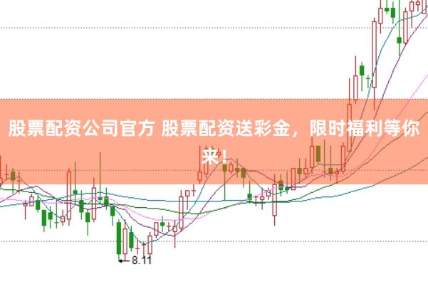 股票配资公司官方 股票配资送彩金，限时福利等你来！