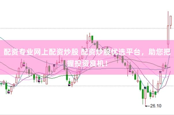 配资专业网上配资炒股 配资炒股优选平台，助您把握投资良机！
