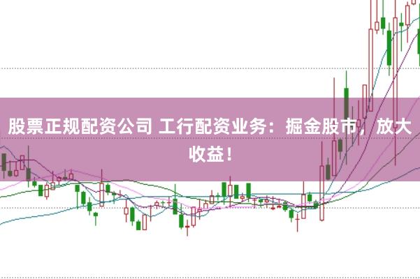 股票正规配资公司 工行配资业务：掘金股市，放大收益！