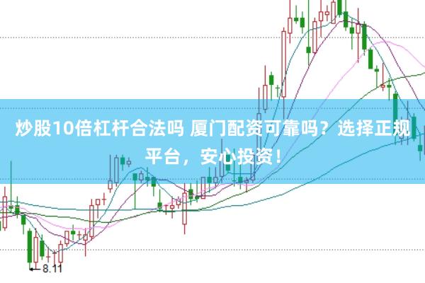 炒股10倍杠杆合法吗 厦门配资可靠吗？选择正规平台，安心投资！