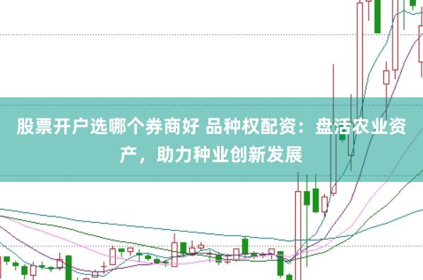 股票开户选哪个券商好 品种权配资：盘活农业资产，助力种业创新发展