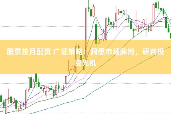股票按月配资 广证策略：洞悉市场脉搏，研判投资先机