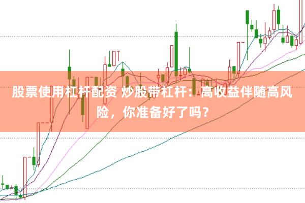 股票使用杠杆配资 炒股带杠杆：高收益伴随高风险，你准备好了吗？