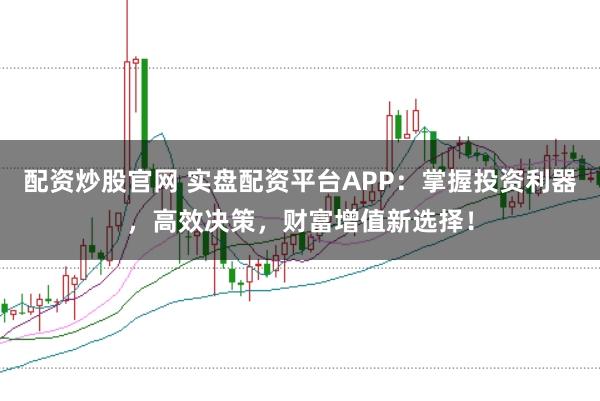 配资炒股官网 实盘配资平台APP：掌握投资利器，高效决策，财富增值新选择！