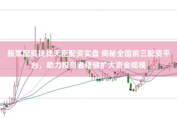 股票配资找找天臣配资实盘 揭秘全国前三配资平台，助力投资者稳健扩大资金规模