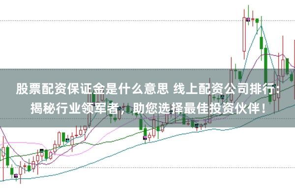 股票配资保证金是什么意思 线上配资公司排行：揭秘行业领军者，助您选择最佳投资伙伴！