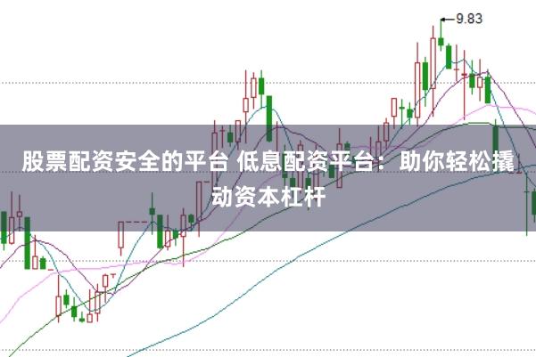 股票配资安全的平台 低息配资平台：助你轻松撬动资本杠杆