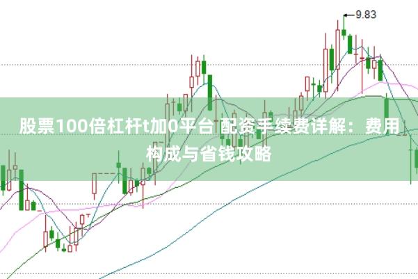 股票100倍杠杆t加0平台 配资手续费详解：费用构成与省钱攻略