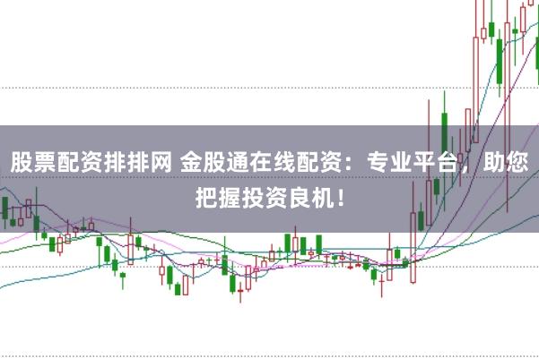 股票配资排排网 金股通在线配资：专业平台，助您把握投资良机！