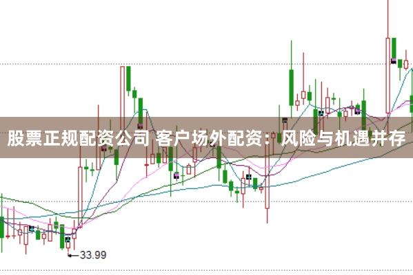 股票正规配资公司 客户场外配资：风险与机遇并存