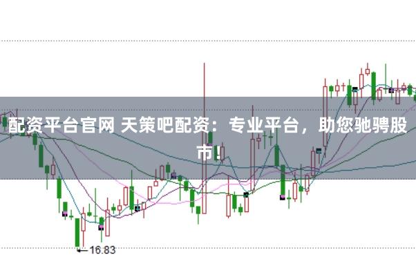配资平台官网 天策吧配资：专业平台，助您驰骋股市！