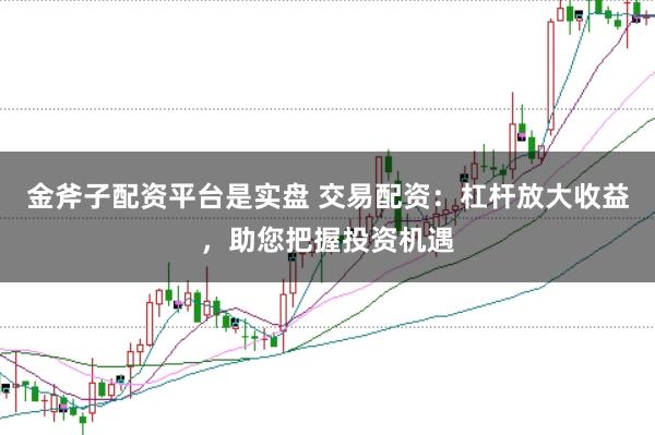 金斧子配资平台是实盘 交易配资：杠杆放大收益，助您把握投资机遇