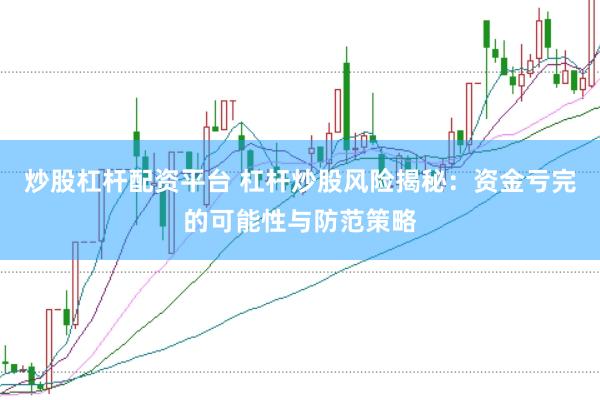 炒股杠杆配资平台 杠杆炒股风险揭秘：资金亏完的可能性与防范策略