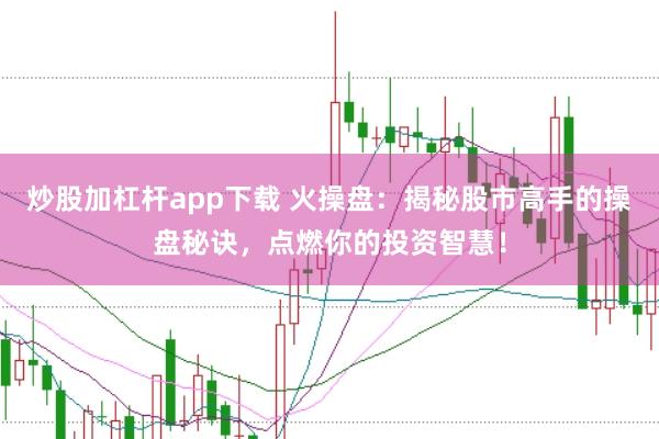 炒股加杠杆app下载 火操盘：揭秘股市高手的操盘秘诀，点燃你的投资智慧！