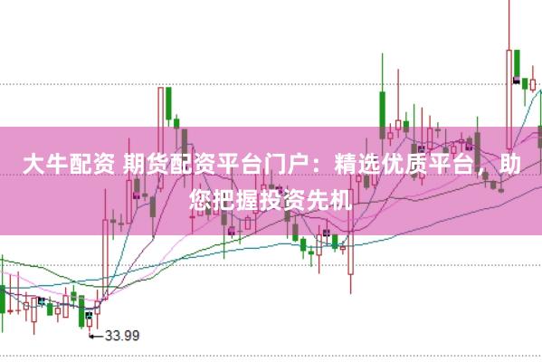 大牛配资 期货配资平台门户：精选优质平台，助您把握投资先机