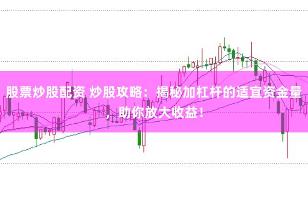 股票炒股配资 炒股攻略：揭秘加杠杆的适宜资金量，助你放大收益！