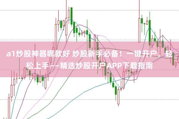 a1炒股神器哪款好 炒股新手必备！一键开户，轻松上手——精选炒股开户APP下载指南
