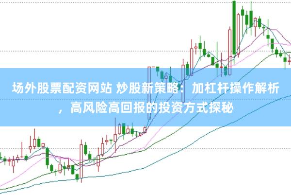 场外股票配资网站 炒股新策略：加杠杆操作解析，高风险高回报的投资方式探秘