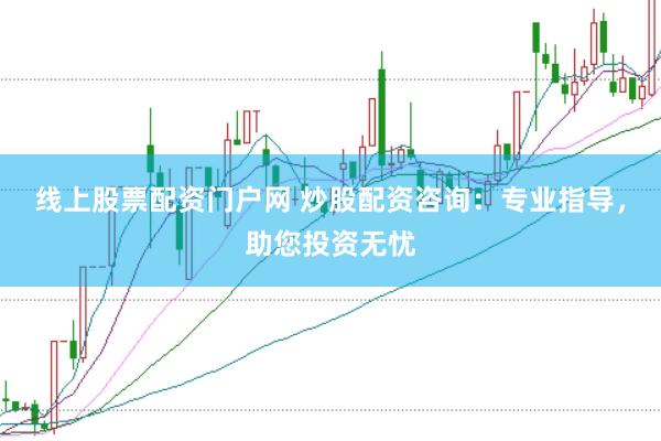 线上股票配资门户网 炒股配资咨询：专业指导，助您投资无忧