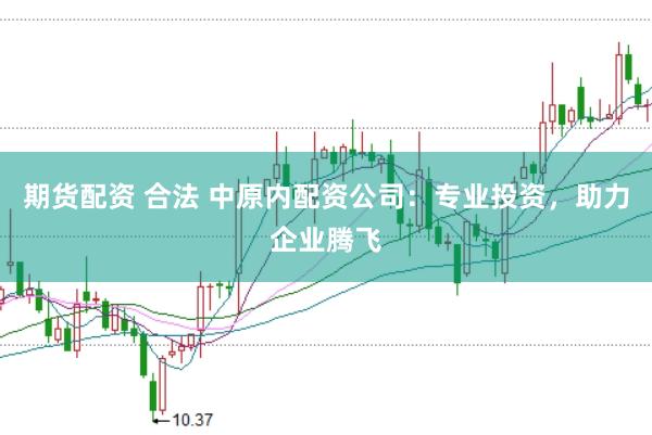 期货配资 合法 中原内配资公司：专业投资，助力企业腾飞