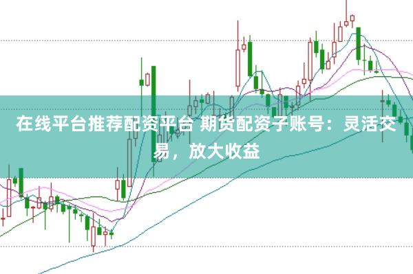 在线平台推荐配资平台 期货配资子账号：灵活交易，放大收益