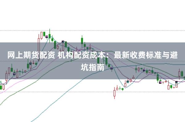 网上期货配资 机构配资成本：最新收费标准与避坑指南