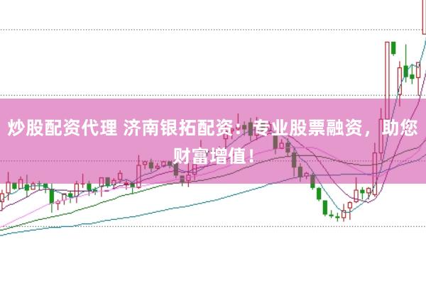 炒股配资代理 济南银拓配资：专业股票融资，助您财富增值！