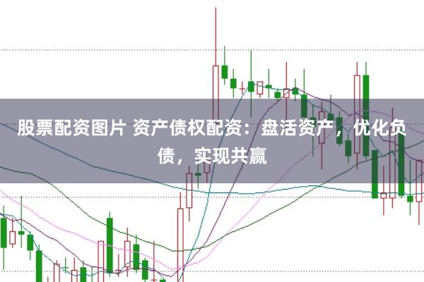 股票配资图片 资产债权配资：盘活资产，优化负债，实现共赢