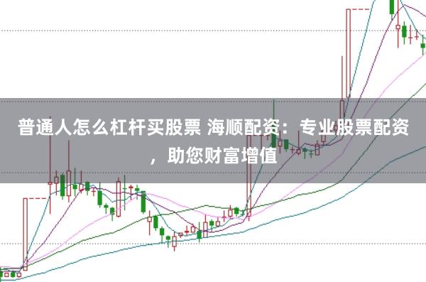 普通人怎么杠杆买股票 海顺配资：专业股票配资，助您财富增值