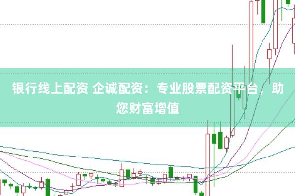 银行线上配资 企诚配资：专业股票配资平台，助您财富增值