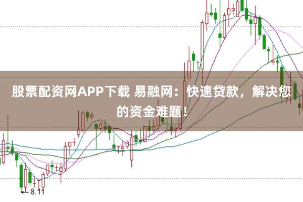 股票配资网APP下载 易融网：快速贷款，解决您的资金难题！