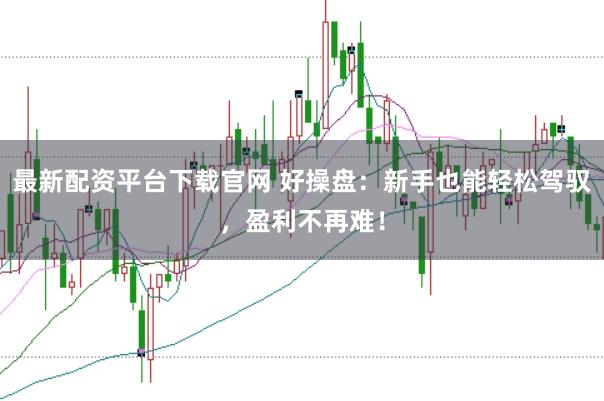 最新配资平台下载官网 好操盘：新手也能轻松驾驭，盈利不再难！