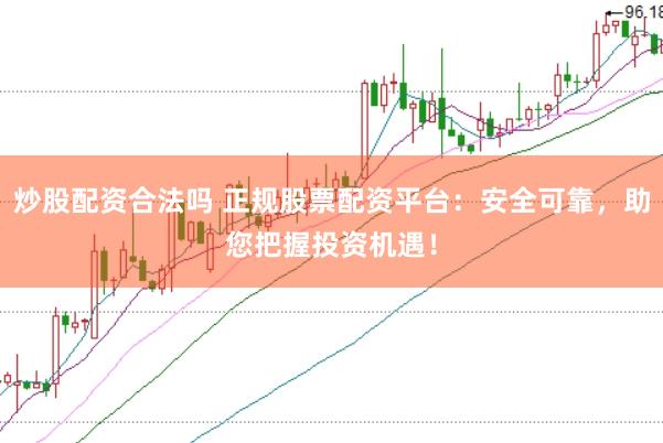 炒股配资合法吗 正规股票配资平台：安全可靠，助您把握投资机遇！
